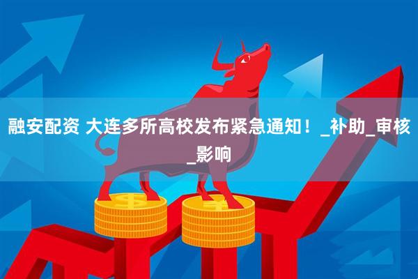 融安配资 大连多所高校发布紧急通知！_补助_审核_影响