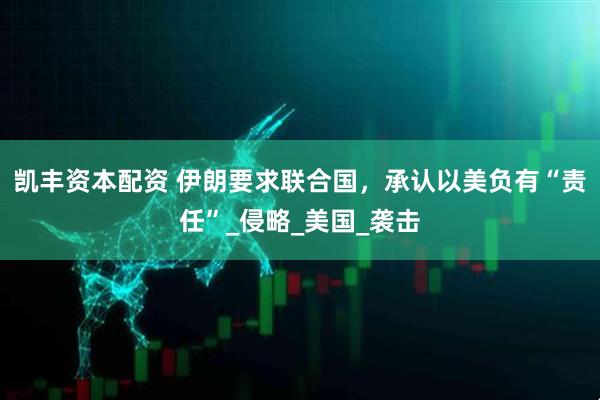 凯丰资本配资 伊朗要求联合国，承认以美负有“责任”_侵略_美国_袭击