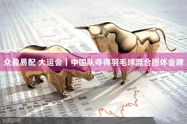 众盈易配 大运会｜中国队夺得羽毛球混合团体金牌