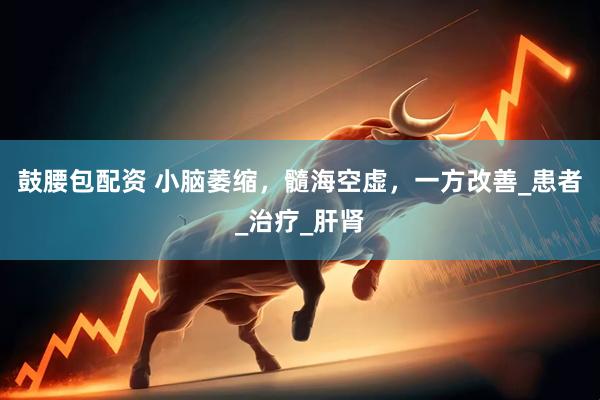 鼓腰包配资 小脑萎缩，髓海空虚，一方改善_患者_治疗_肝肾