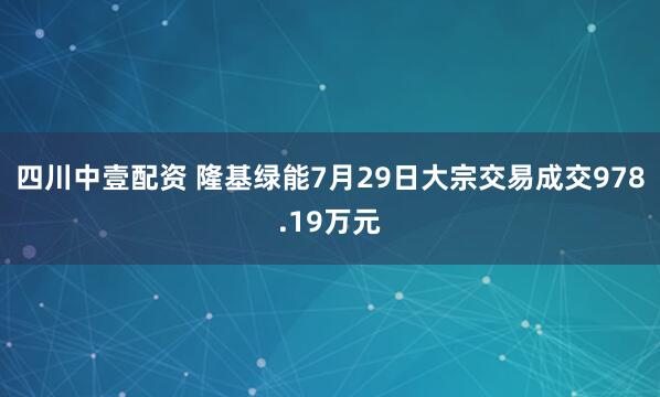 四川中壹配资 隆基绿能7月29日大宗交易成交978.19万元