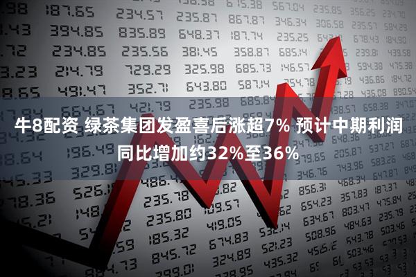 牛8配资 绿茶集团发盈喜后涨超7% 预计中期利润同比增加约32%至36%